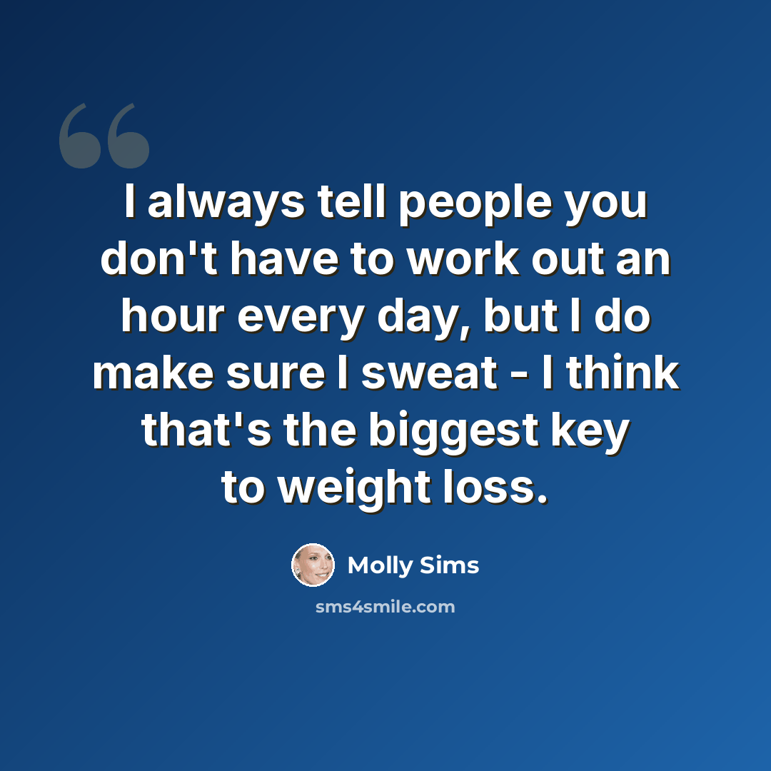 “I always tell people you don't have to work out an hour every day, but I do make sure I sweat - I think that's the biggest key to weight loss.” quote by Molly Sims