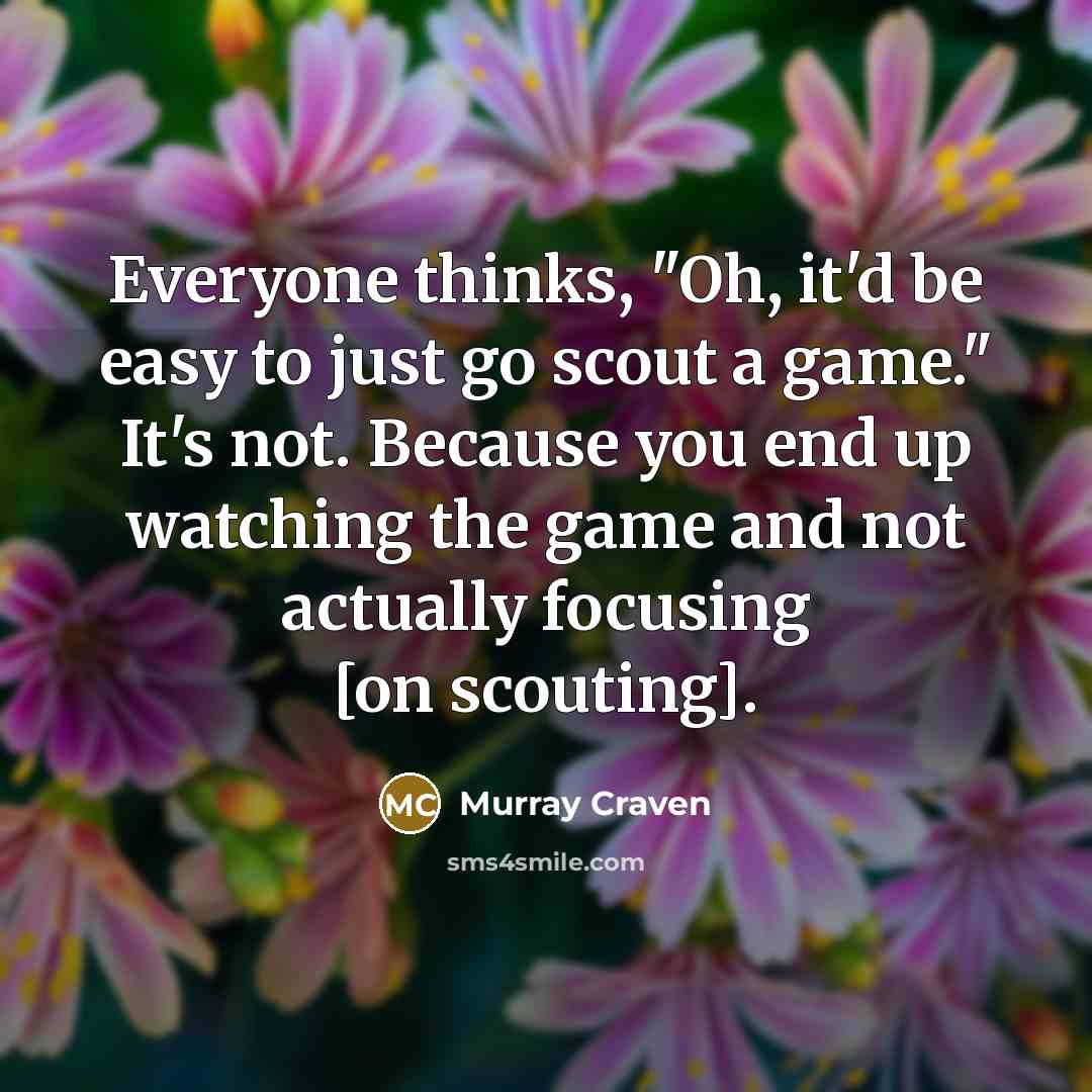 “Everyone thinks, "Oh, it'd be easy to just go scout a game." It's not. Because you end up watching the game and not actually focusing [on scouting].” quote by Murray Craven