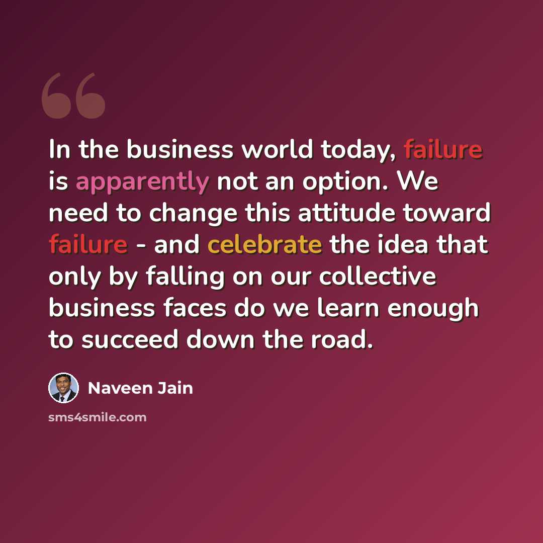 “In the business world today, failure is apparently not an option. We need to change this attitude toward failure - and celebrate the idea that only by falling on our collective business faces do we learn enough to succeed down the road.” quote by Naveen Jain