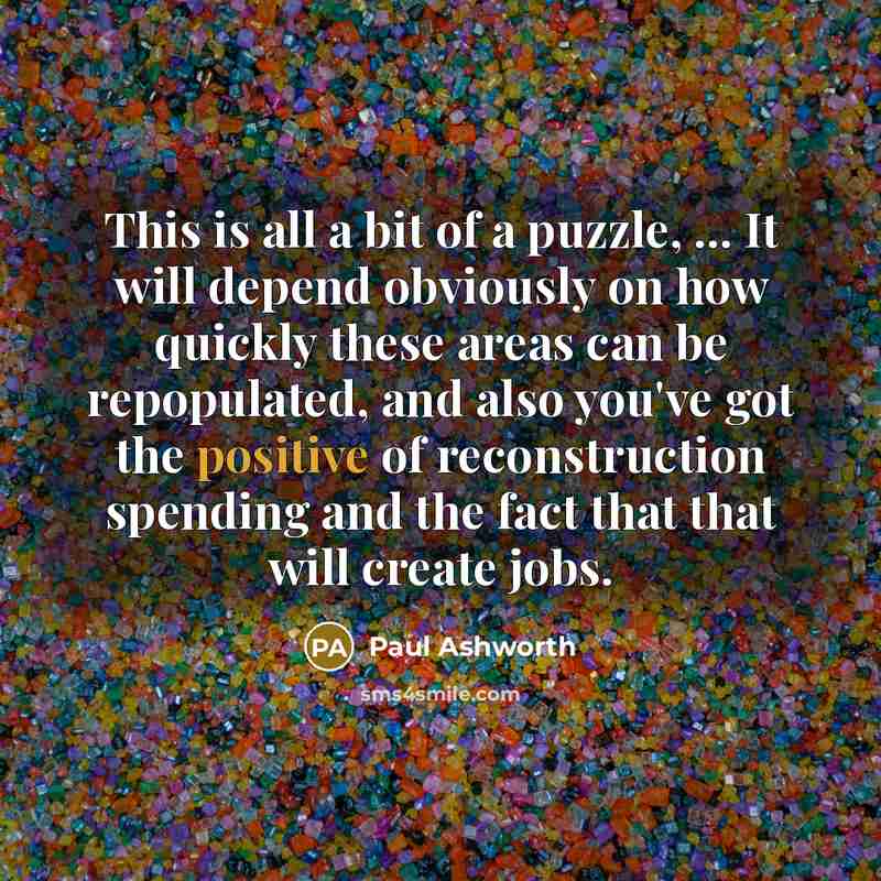 “This is all a bit of a puzzle, ... It will depend obviously on how quickly these areas can be repopulated, and also you've got the positive of reconstruction spending and the fact that that will create jobs.” quote by Paul Ashworth