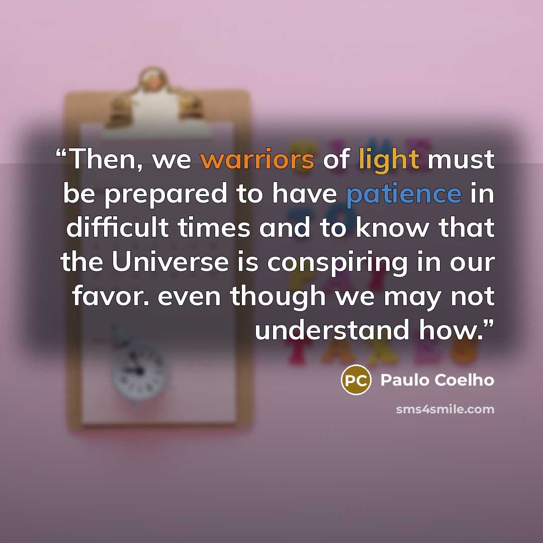 “Then, we warriors of light must be prepared to have patience in difficult times and to know that the Universe is conspiring in our favor. even though we may not understand how.” quote by Paulo Coelho