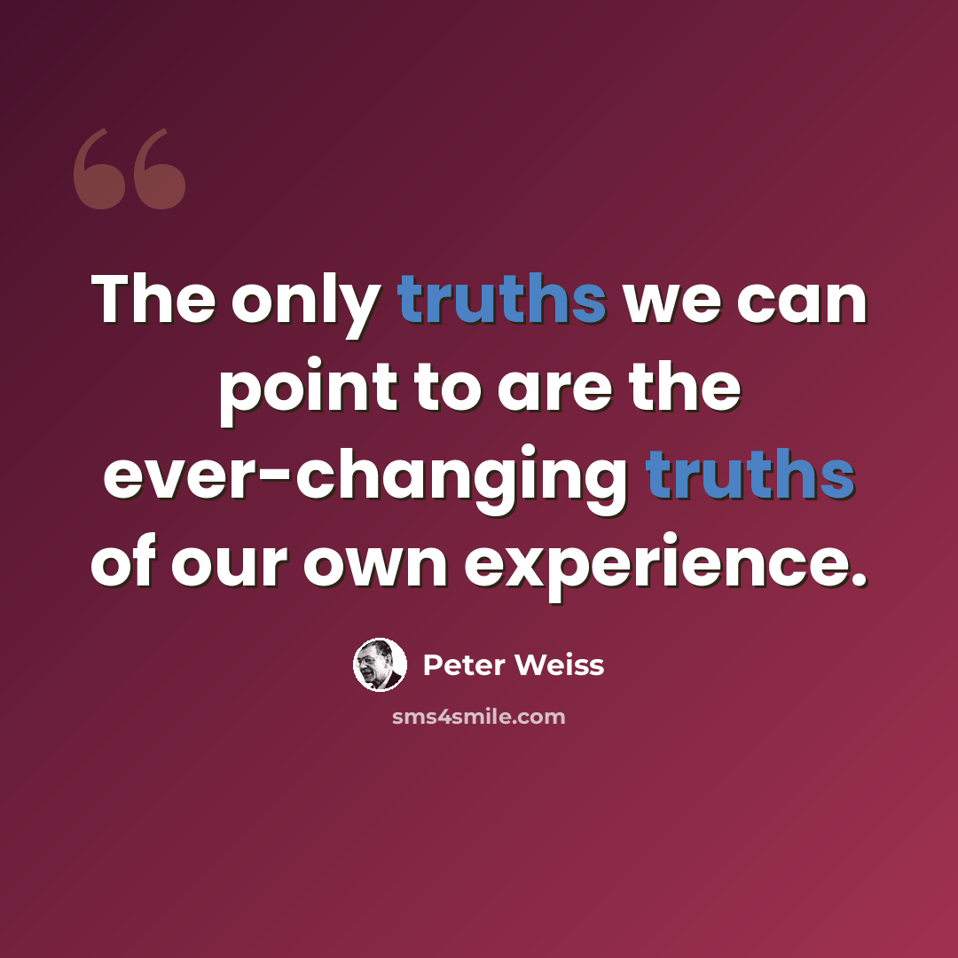 “The only truths we can point to are the ever-changing truths of our own experience.” quote by Peter Weiss