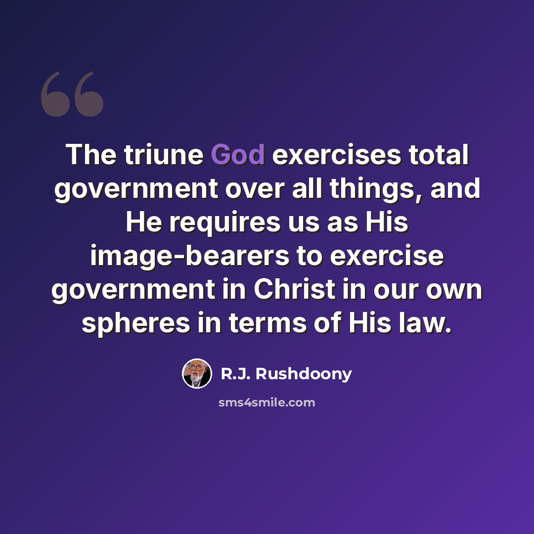“The triune God exercises total government over all things, and He requires us as His image-bearers to exercise government in Christ in our own spheres in terms of His law.” quote by R.J. Rushdoony