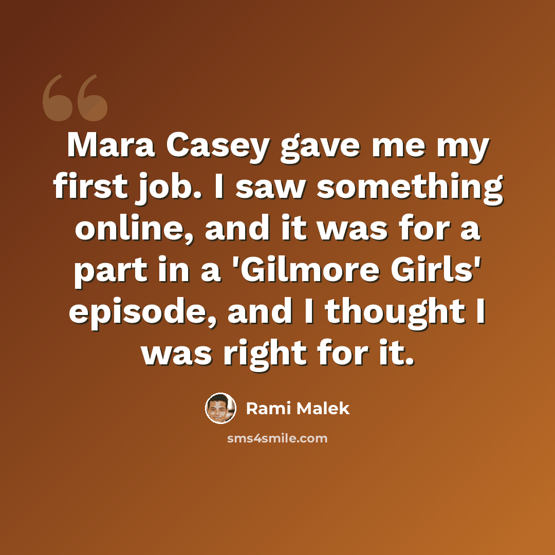 “Mara Casey gave me my first job. I saw something online, and it was for a part in a 'Gilmore Girls' episode, and I thought I was right for it.” quote by Rami Malek