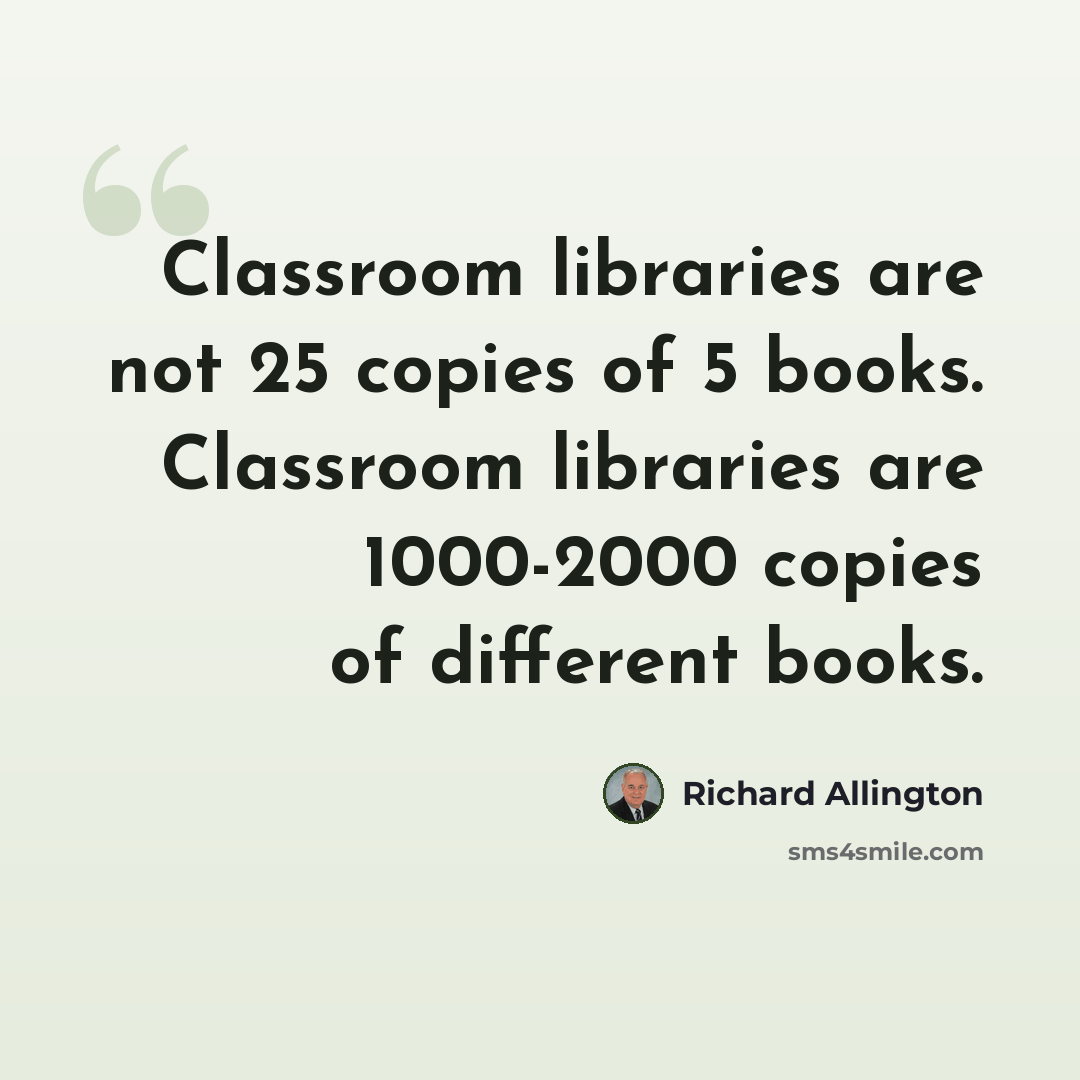 “Classroom libraries are not 25 copies of 5 books. Classroom libraries are 1000-2000 copies of different books.” quote by Richard Allington