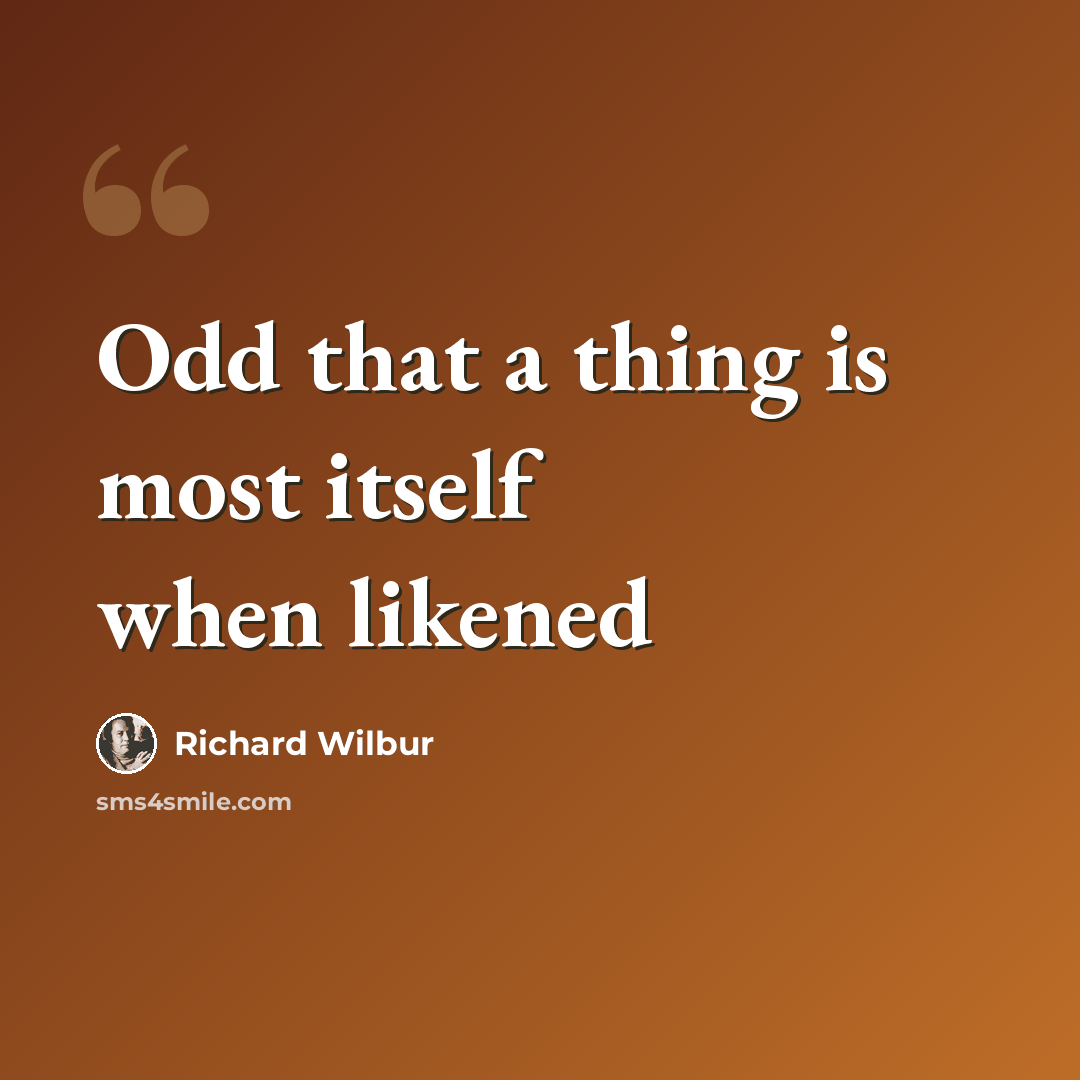 “Odd that a thing is most itself when likened” quote by Richard Wilbur