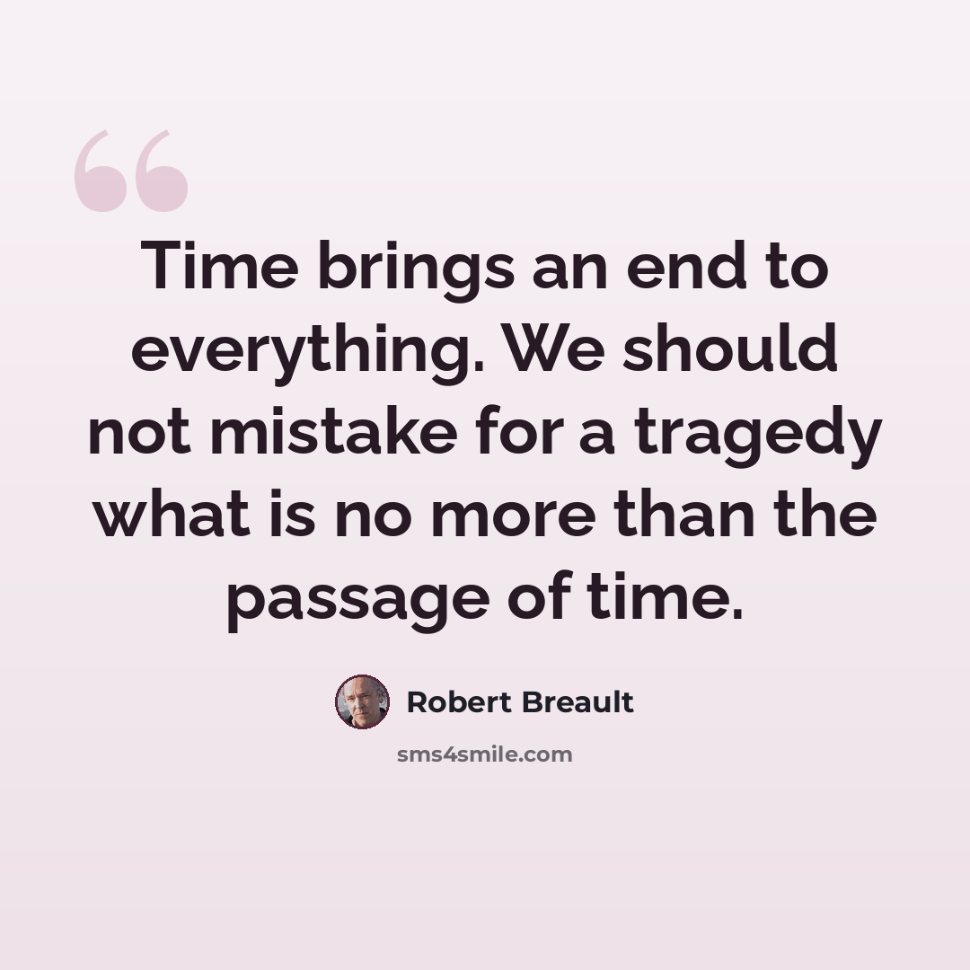 “Time brings an end to everything. We should not mistake for a tragedy what is no more than the passage of time.” quote by Robert Breault