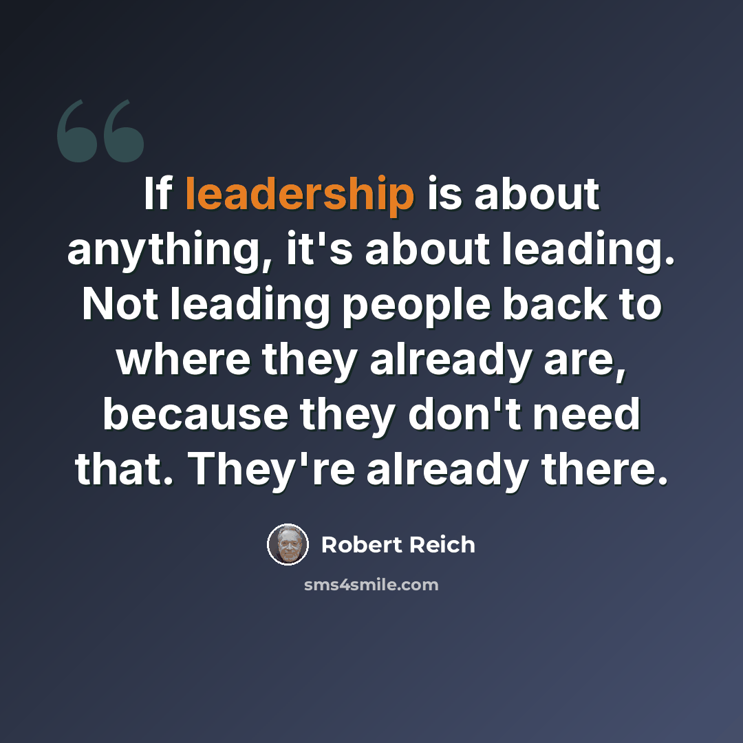 “If leadership is about anything, it's about leading. Not leading people back to where they already are, because they don't need that. They're already there.” quote by Robert Reich