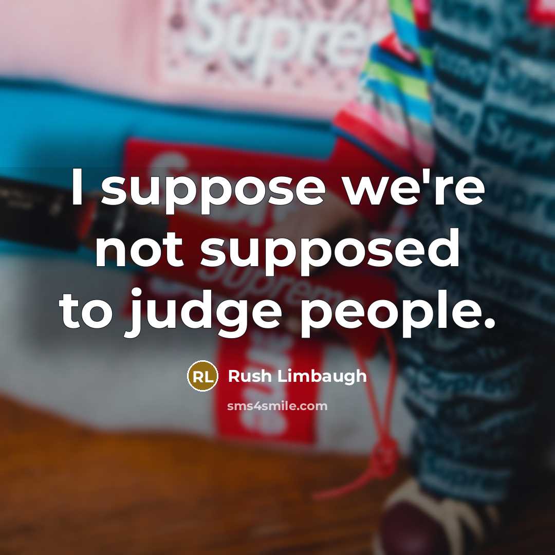 “I suppose we're not supposed to judge people.” quote by Rush Limbaugh