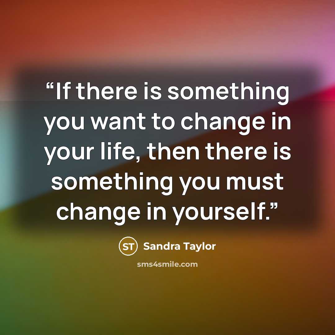 “If there is something you want to change in your life, then there is something you must change in yourself.” quote by Sandra Taylor