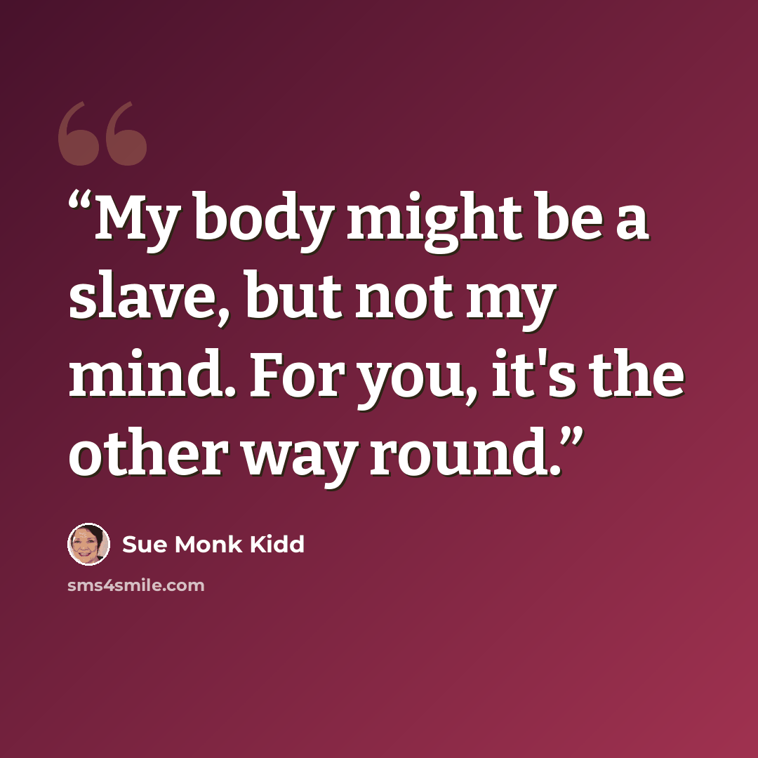 “My body might be a slave, but not my mind. For you, it's the other way round.” quote by Sue Monk Kidd