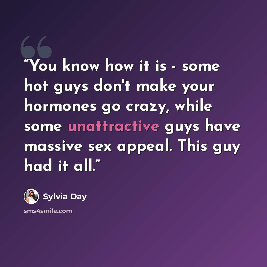 “You know how it is - some hot guys don't make your hormones go crazy, while some unattractive guys have massive sex appeal. This guy had it all.” quote by Sylvia Day