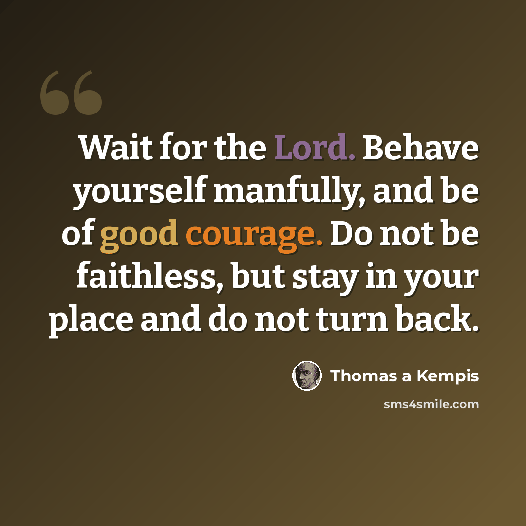 “Wait for the Lord. Behave yourself manfully, and be of good courage. Do not be faithless, but stay in your place and do not turn back.” quote by Thomas a Kempis