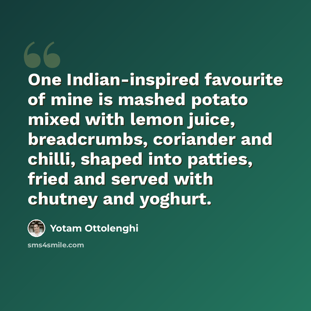 “One Indian-inspired favourite of mine is mashed potato mixed with lemon juice, breadcrumbs, coriander and chilli, shaped into patties, fried and served with chutney and yoghurt.” quote by Yotam Ottolenghi