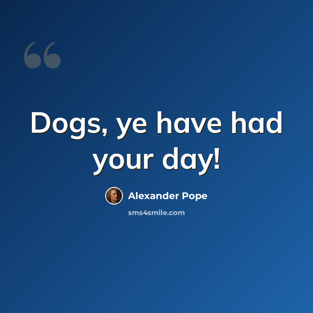 “Dogs, ye have had your day!” quote by Alexander Pope