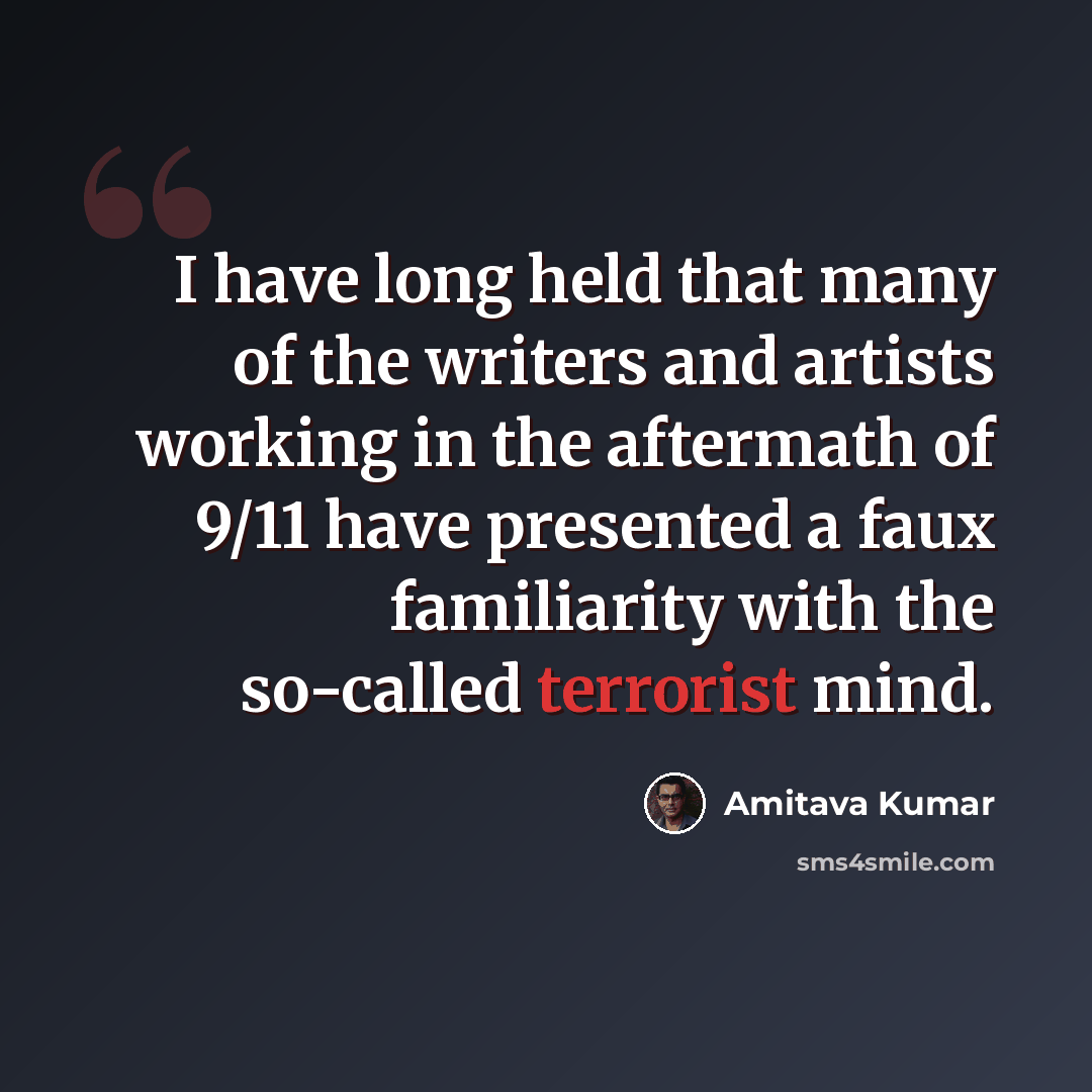 “I have long held that many of the writers and artists working in the aftermath of 9/11 have presented a faux familiarity with the so-called terrorist mind.” quote by Amitava Kumar