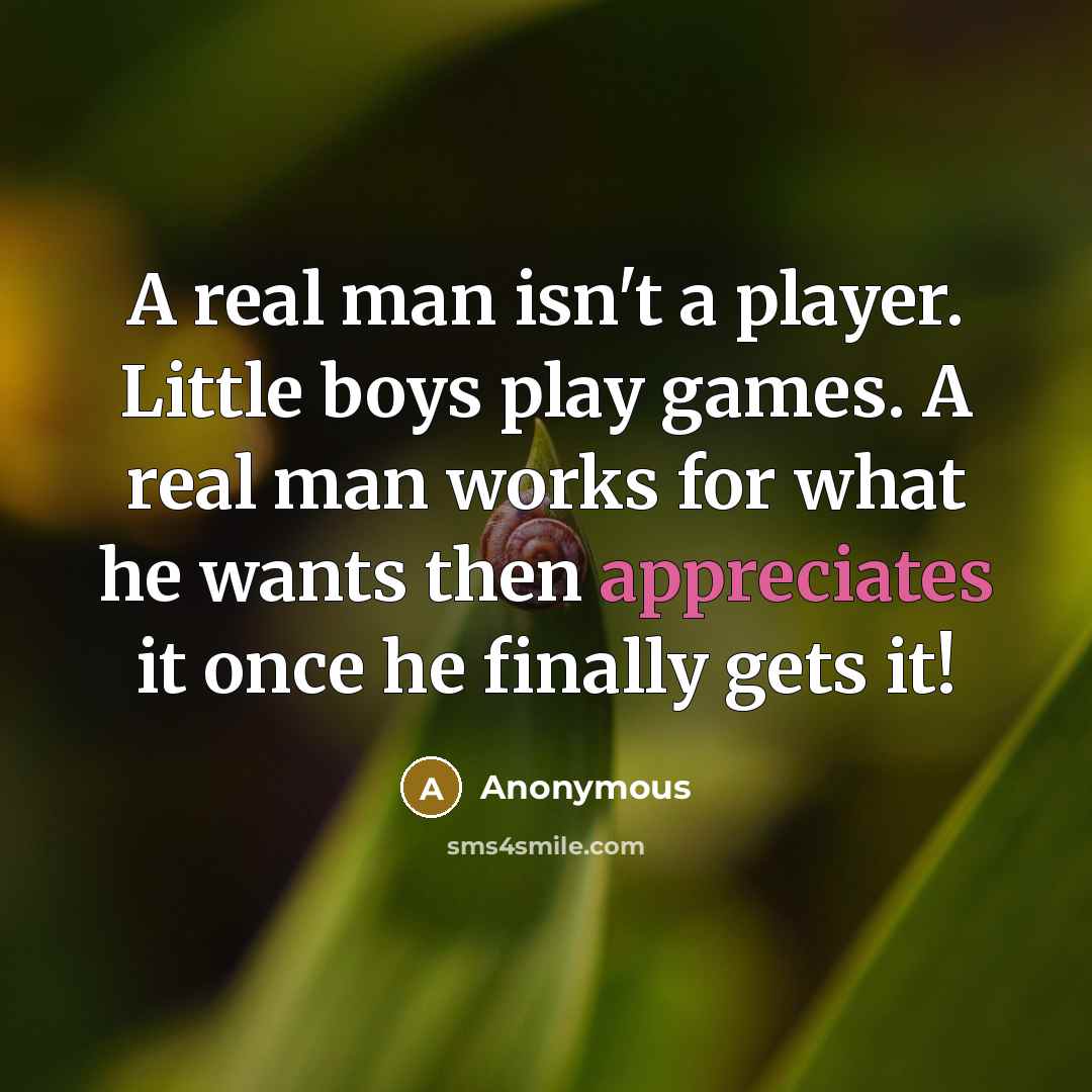 “A real man isn't a player. Little boys play games. A real man works for what he wants then appreciates it once he finally gets it!” quote by Anonymous