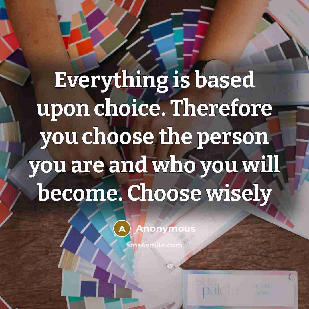 “Everything is based upon choice. Therefore you choose the person you are and who you will become. Choose wisely” quote by Anonymous