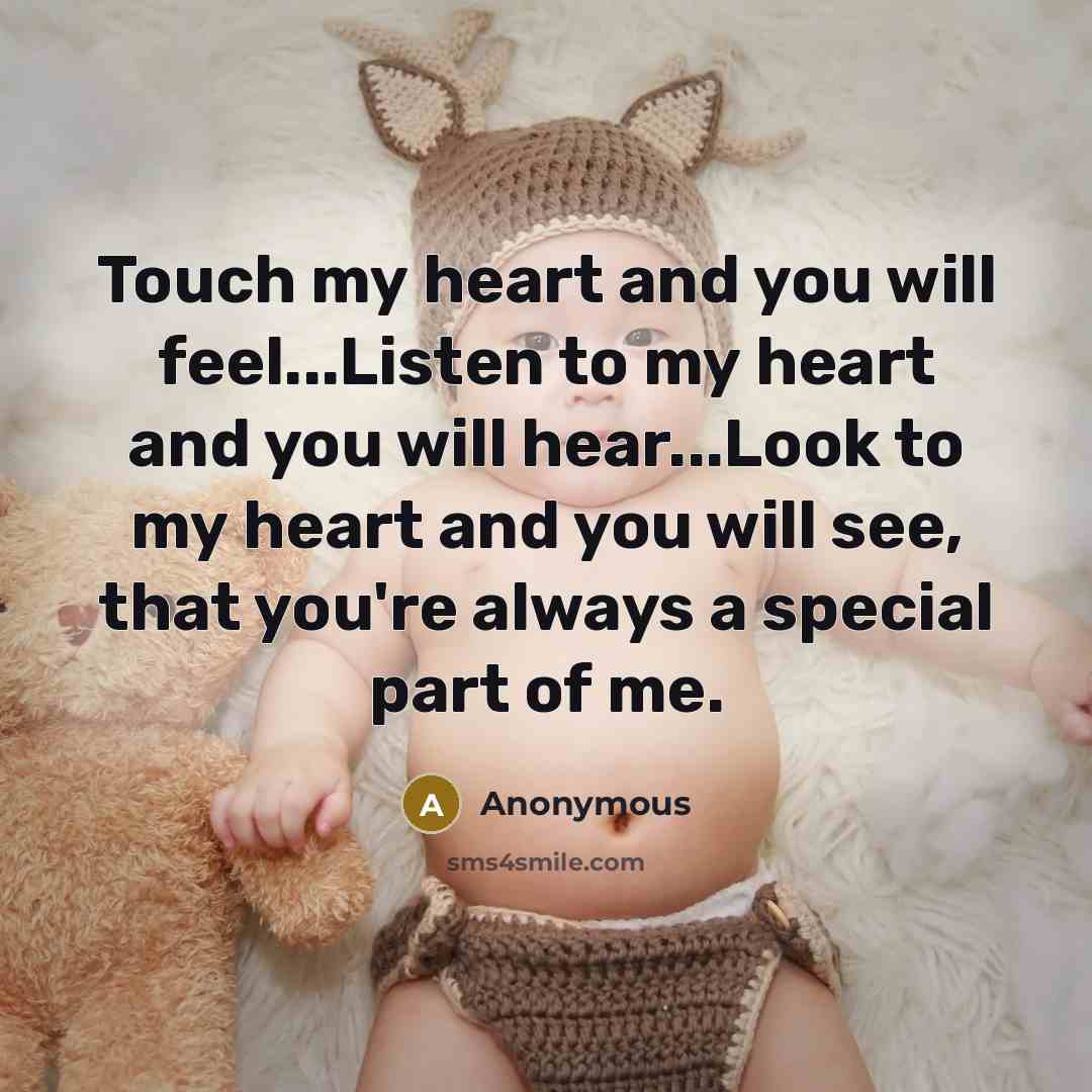 “Touch my heart and you will feel...Listen to my heart and you will hear...Look to my heart and you will see, that you're always a special part of me.” quote by Anonymous