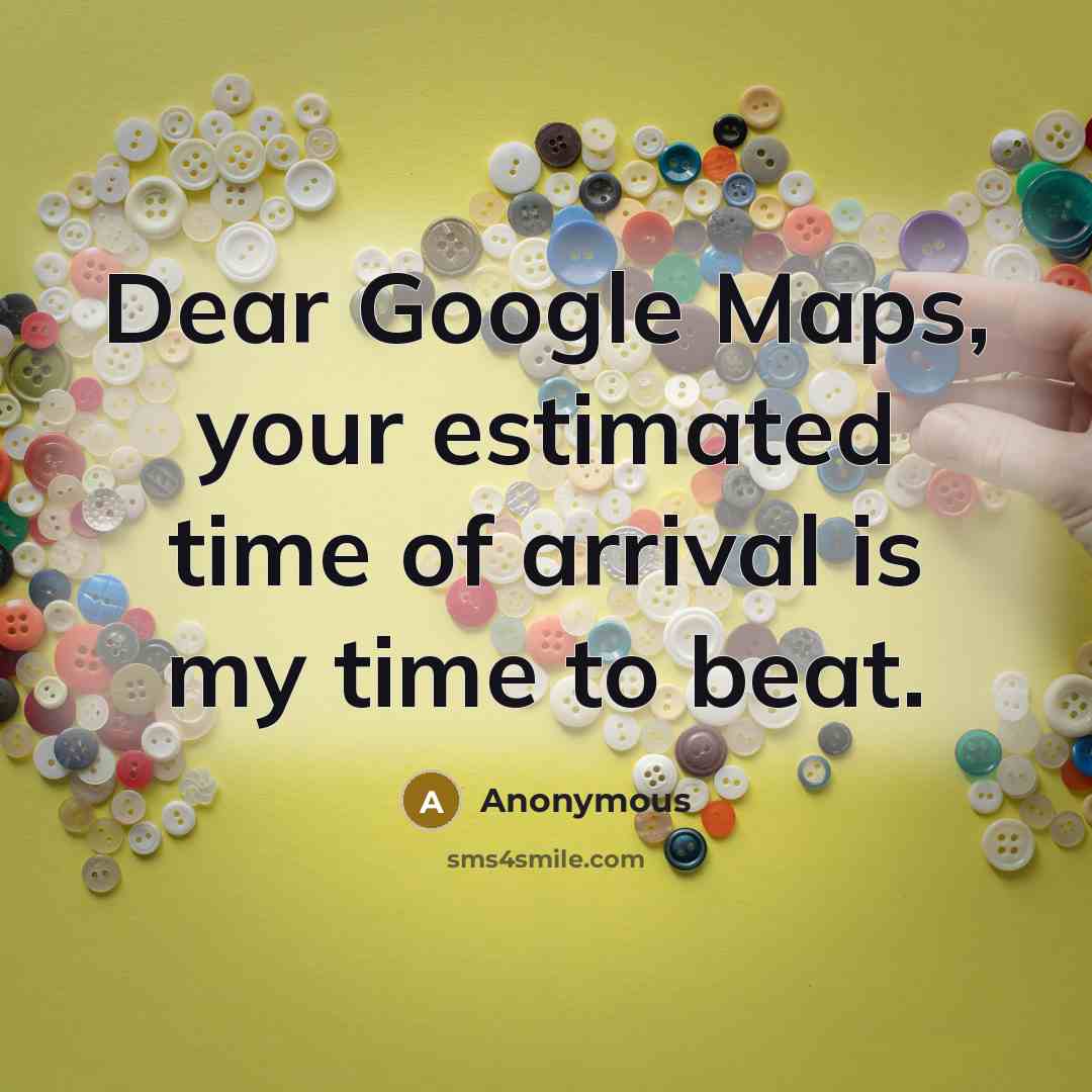 “Dear Google Maps, your estimated time of arrival is my time to beat.” quote by Anonymous