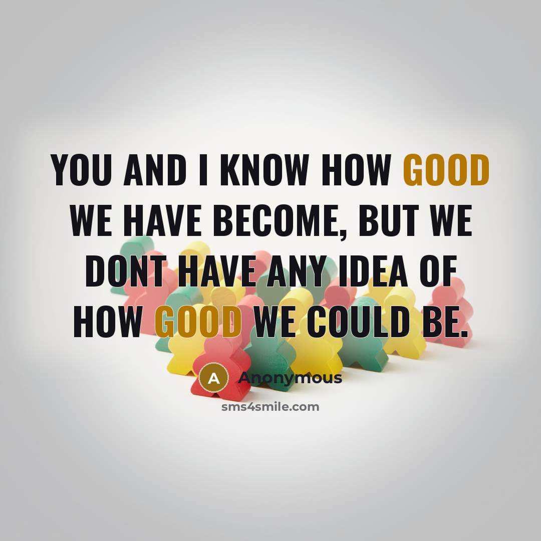 “You and I know how good we have become, but we dont have any idea of how good we could be.” quote by Anonymous