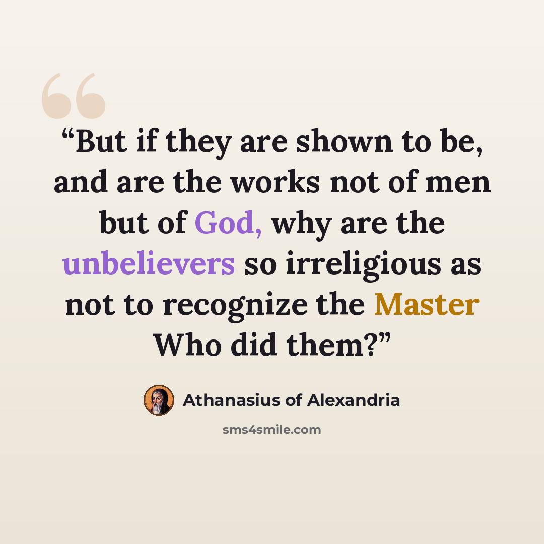 “But if they are shown to be, and are the works not of men but of God, why are the unbelievers so irreligious as not to recognize the Master Who did them?” quote by Athanasius of Alexandria