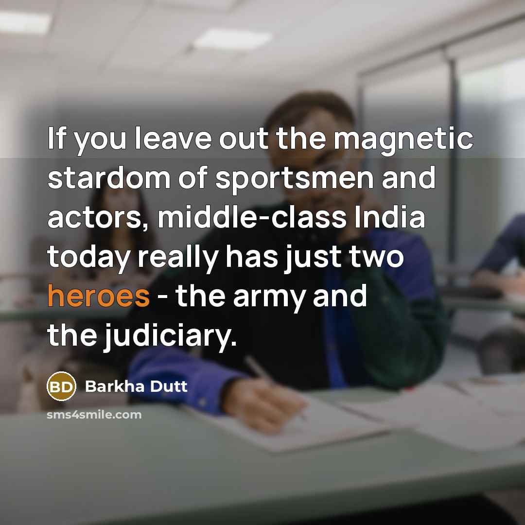 “If you leave out the magnetic stardom of sportsmen and actors, middle-class India today really has just two heroes - the army and the judiciary.” quote by Barkha Dutt