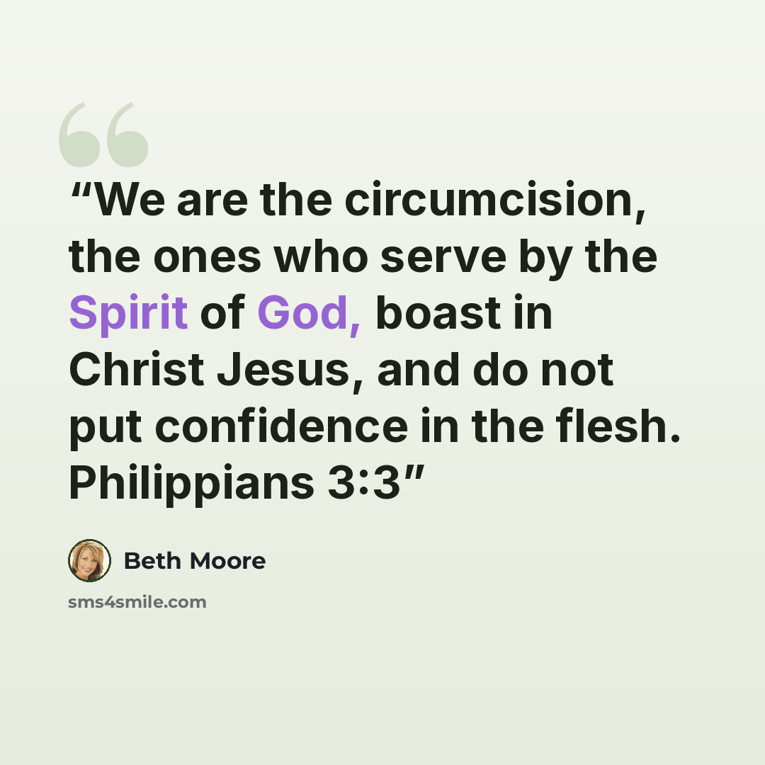 “We are the circumcision, the ones who serve by the Spirit of God, boast in Christ Jesus, and do not put confidence in the flesh. Philippians 3:3” quote by Beth Moore