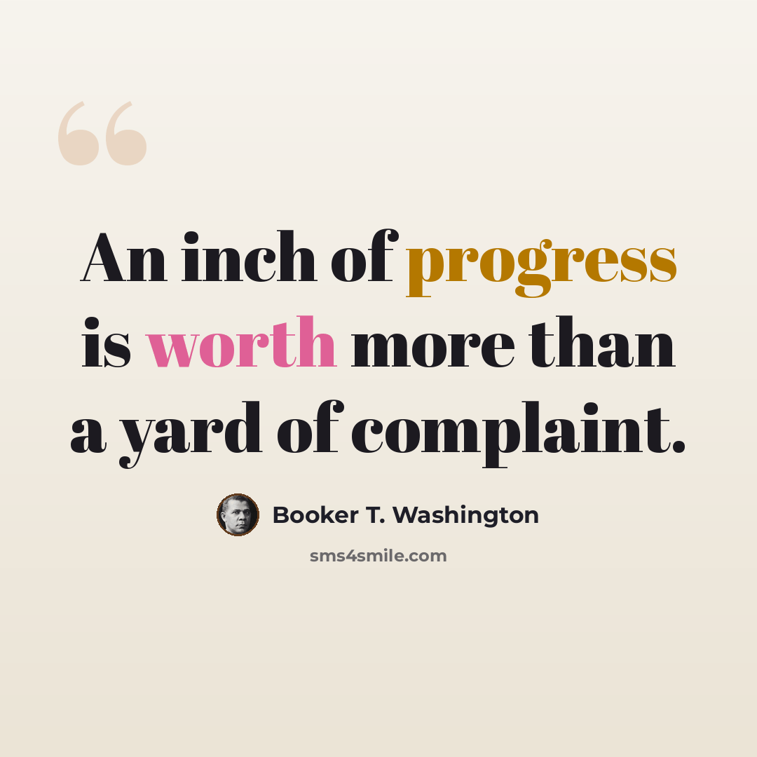 “An inch of progress is worth more than a yard of complaint.” quote by Booker T. Washington