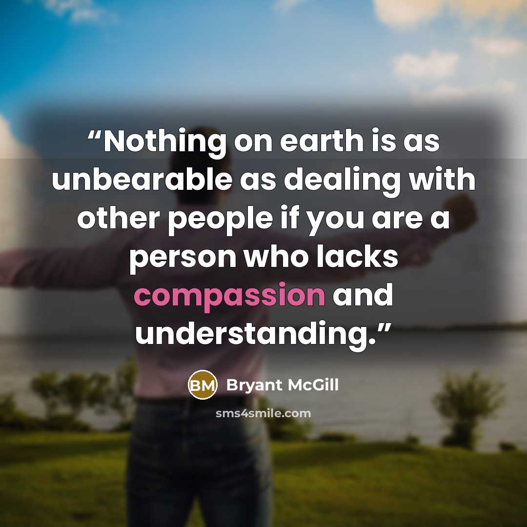 “Nothing on earth is as unbearable as dealing with other people if you are a person who lacks compassion and understanding.” quote by Bryant McGill