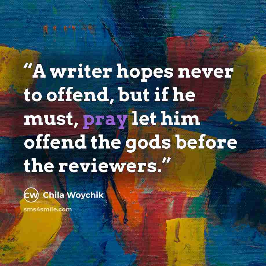 “A writer hopes never to offend, but if he must, pray let him offend the gods before the reviewers.” quote by Chila Woychik