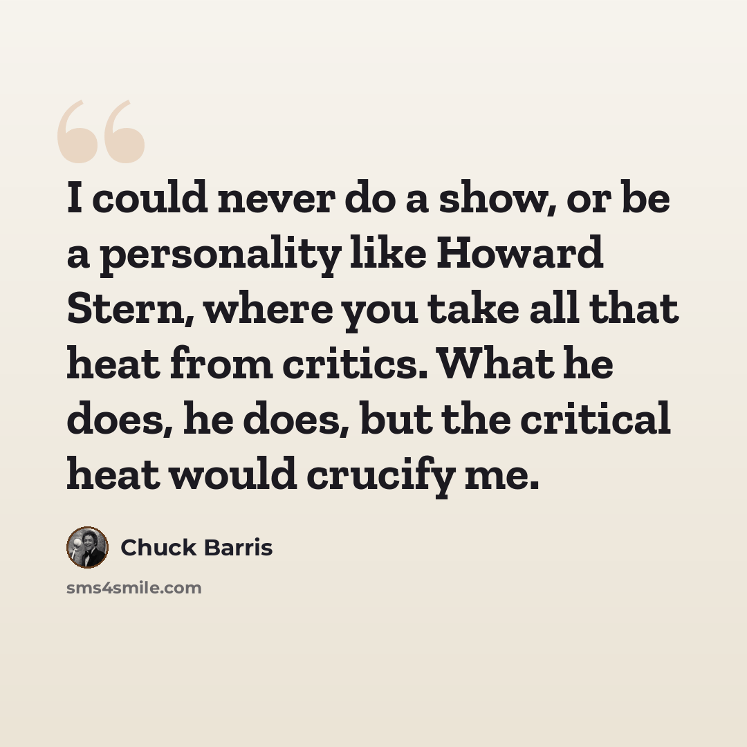 “I could never do a show, or be a personality like Howard Stern, where you take all that heat from critics. What he does, he does, but the critical heat would crucify me.” quote by Chuck Barris