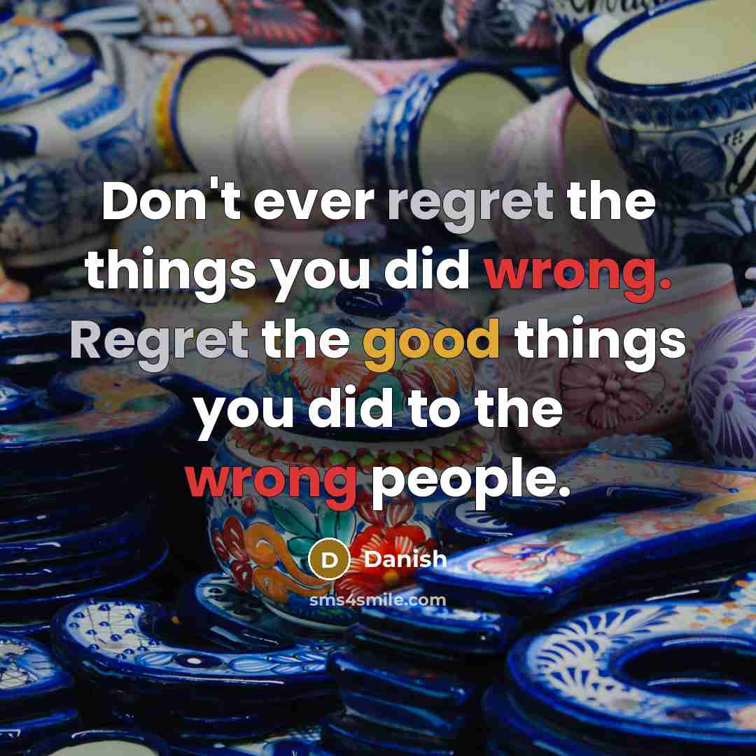“Don't ever regret the things you did wrong. Regret the good things you did to the wrong people.” quote by Danish