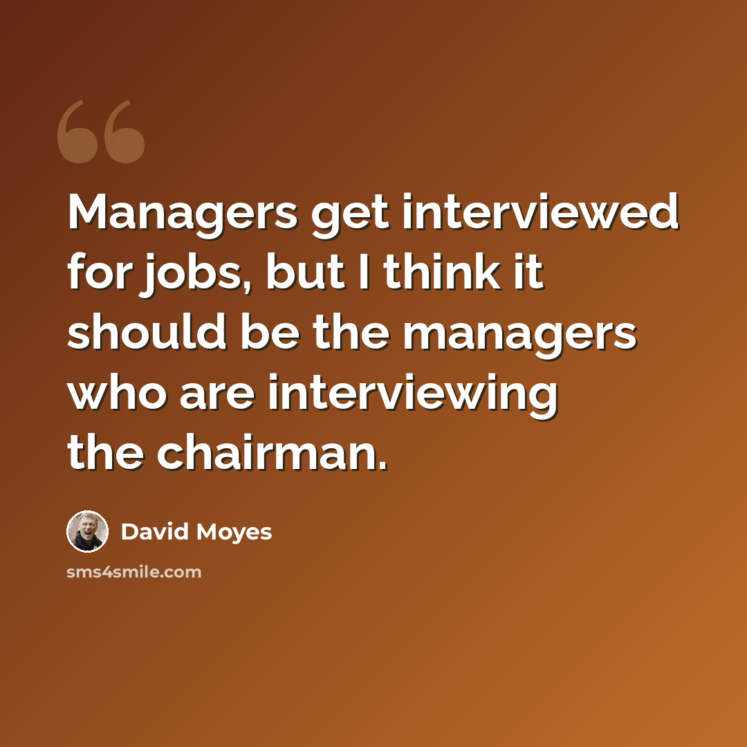 “Managers get interviewed for jobs, but I think it should be the managers who are interviewing the chairman.” quote by David Moyes