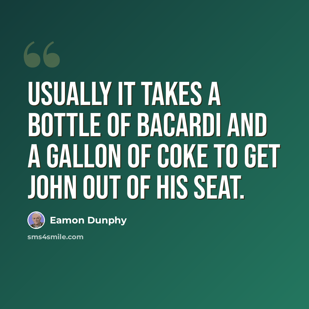 “Usually it takes a bottle of Bacardi and a gallon of Coke to get John out of his seat.” quote by Eamon Dunphy