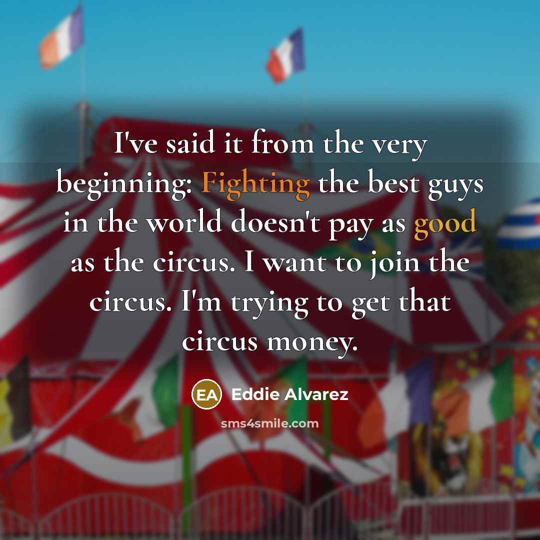 “I've said it from the very beginning: Fighting the best guys in the world doesn't pay as good as the circus. I want to join the circus. I'm trying to get that circus money.” quote by Eddie Alvarez