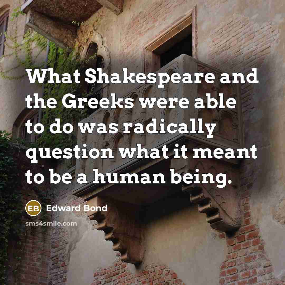 “What Shakespeare and the Greeks were able to do was radically question what it meant to be a human being.” quote by Edward Bond
