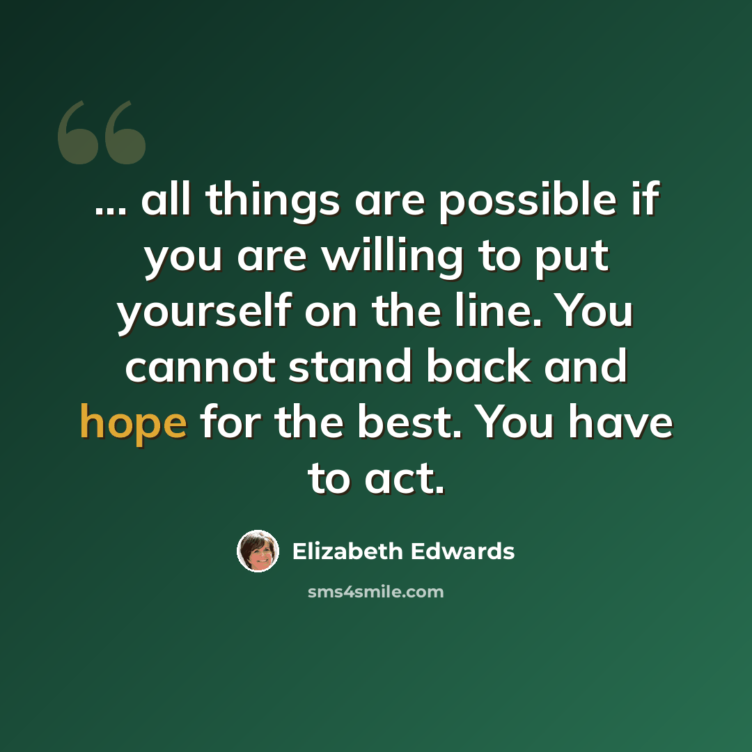 “... all things are possible if you are willing to put yourself on the line. You cannot stand back and hope for the best. You have to act.” quote by Elizabeth Edwards