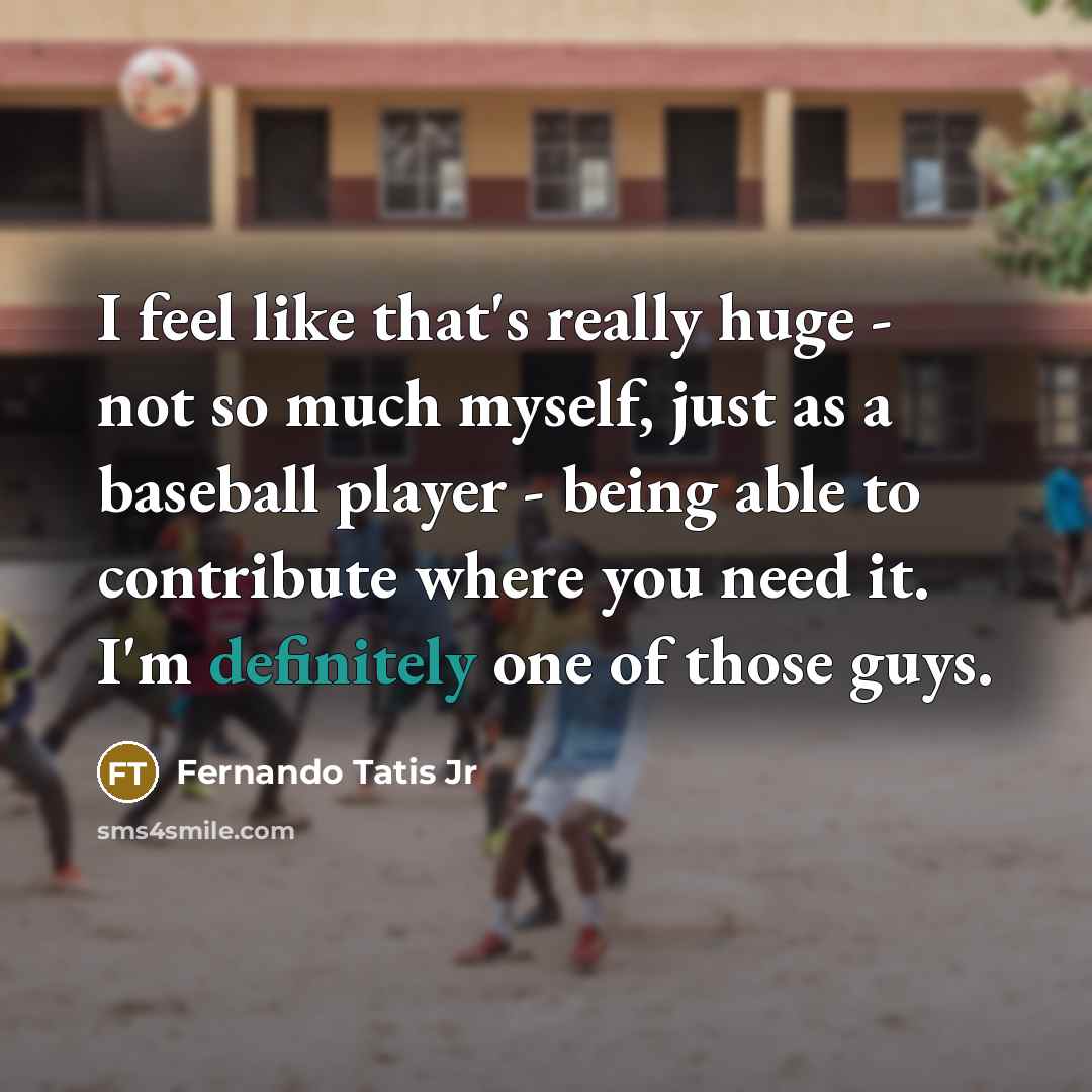 “I feel like that's really huge - not so much myself, just as a baseball player - being able to contribute where you need it. I'm definitely one of those guys.” quote by Fernando Tatis Jr