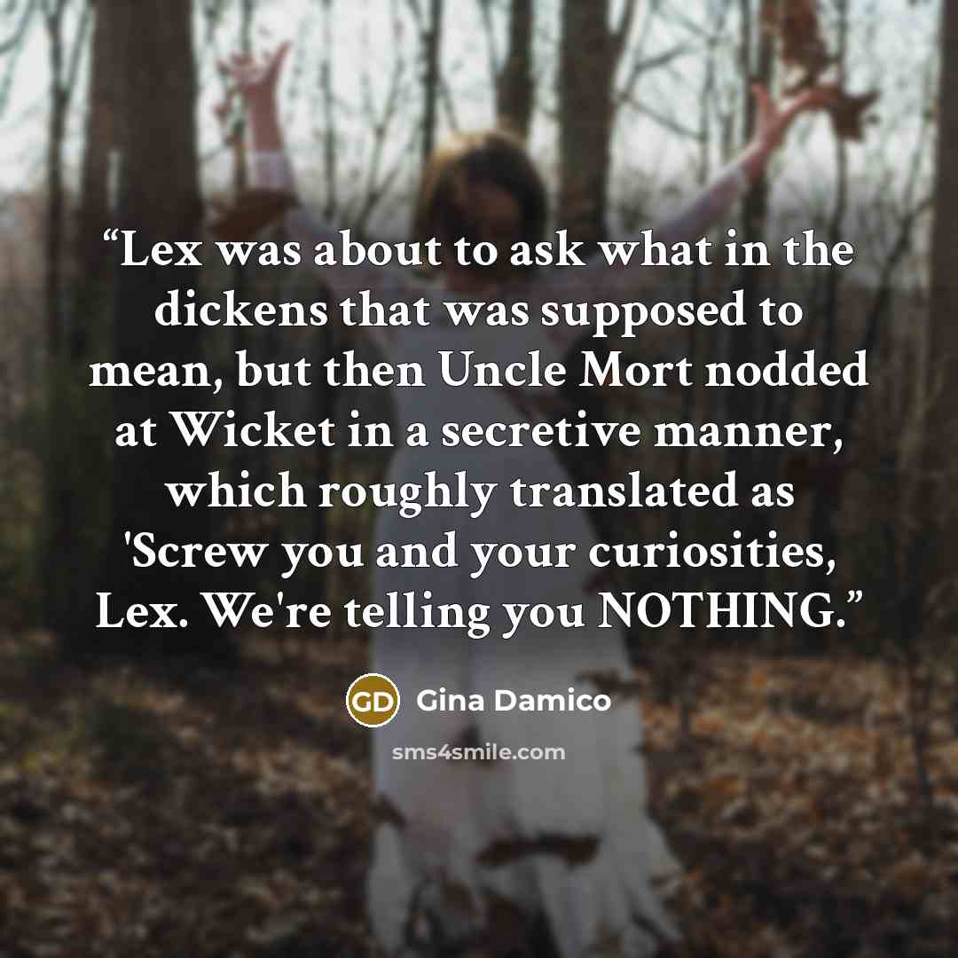 “Lex was about to ask what in the dickens that was supposed to mean, but then Uncle Mort nodded at Wicket in a secretive manner, which roughly translated as 'Screw you and your curiosities, Lex. We're telling you NOTHING.” quote by Gina Damico