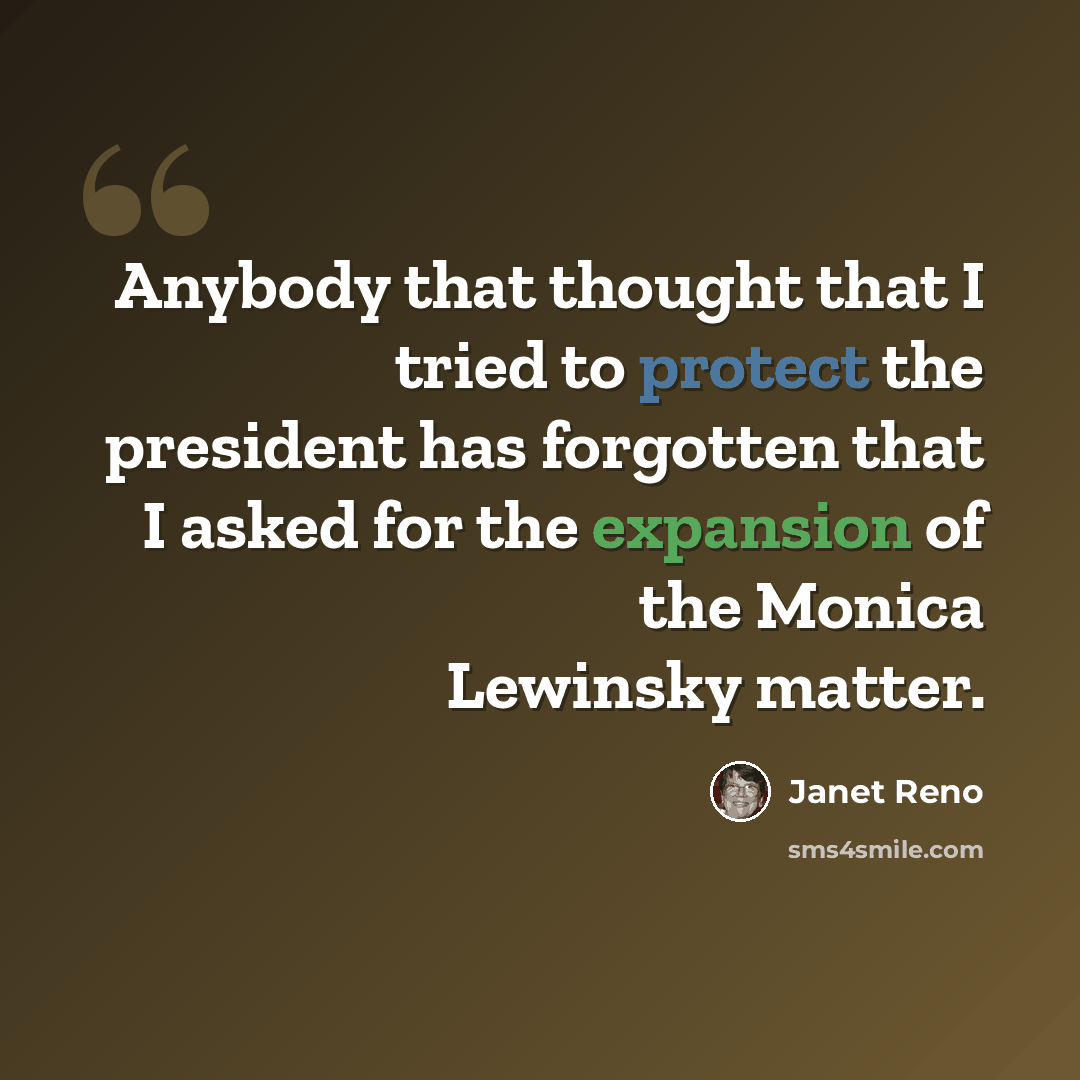“Anybody that thought that I tried to protect the president has forgotten that I asked for the expansion of the Monica Lewinsky matter.” quote by Janet Reno