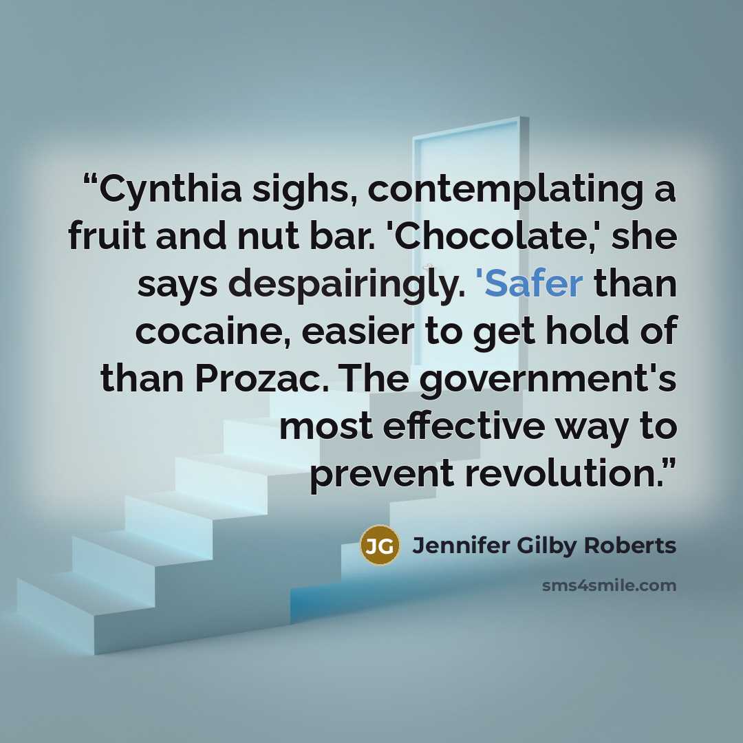 “Cynthia sighs, contemplating a fruit and nut bar. 'Chocolate,' she says despairingly. 'Safer than cocaine, easier to get hold of than Prozac. The government's most effective way to prevent revolution.” quote by Jennifer Gilby Roberts