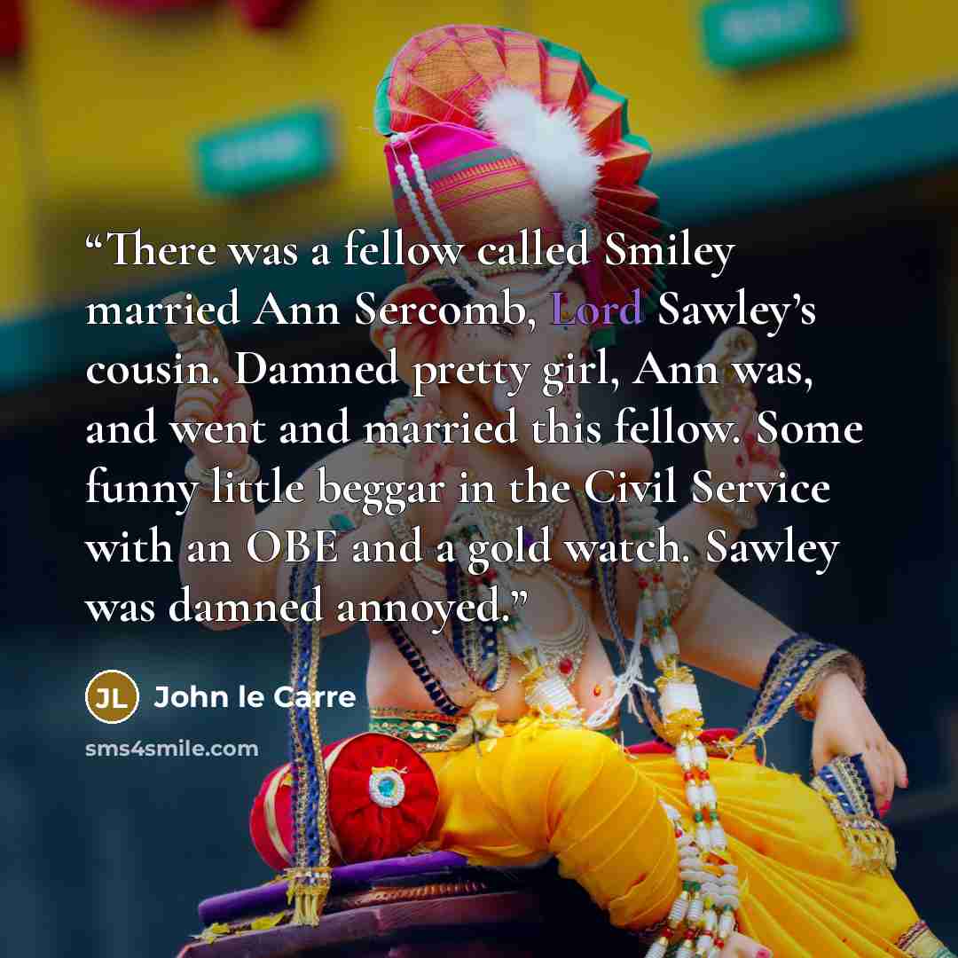 “There was a fellow called Smiley married Ann Sercomb, Lord Sawley’s cousin. Damned pretty girl, Ann was, and went and married this fellow. Some funny little beggar in the Civil Service with an OBE and a gold watch. Sawley was damned annoyed.” quote by John le Carré