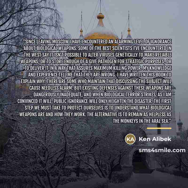 “Since leaving Moscow I have encountered an alarming level of ignorance about biological weapons. Some of the best scientists I've encountered in the West say it isn't possible to alter viruses genetically to make reliable weapons, or to store enough of a give pathogen for strategic purposes, or to…” quote by Ken Alibek