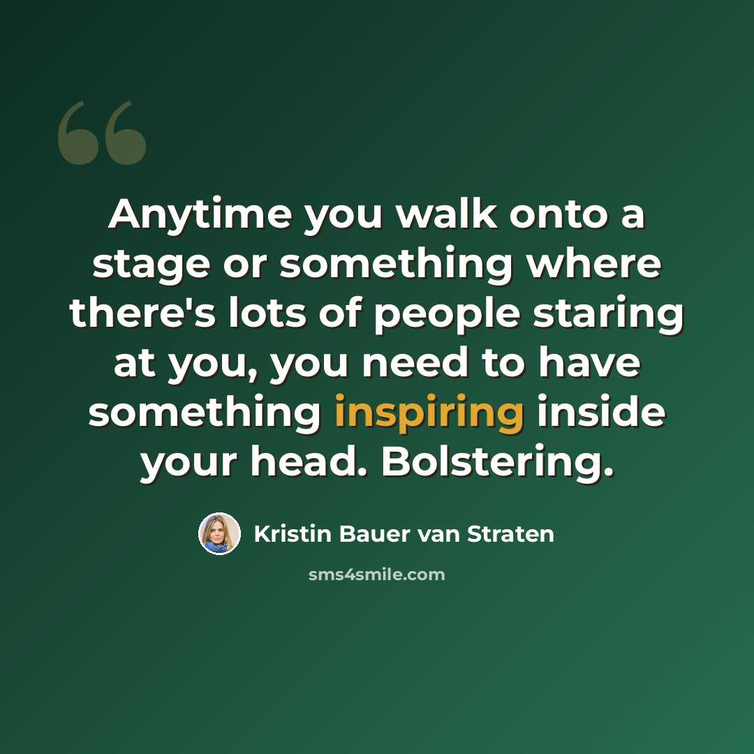 “Anytime you walk onto a stage or something where there's lots of people staring at you, you need to have something inspiring inside your head. Bolstering.” quote by Kristin Bauer van Straten