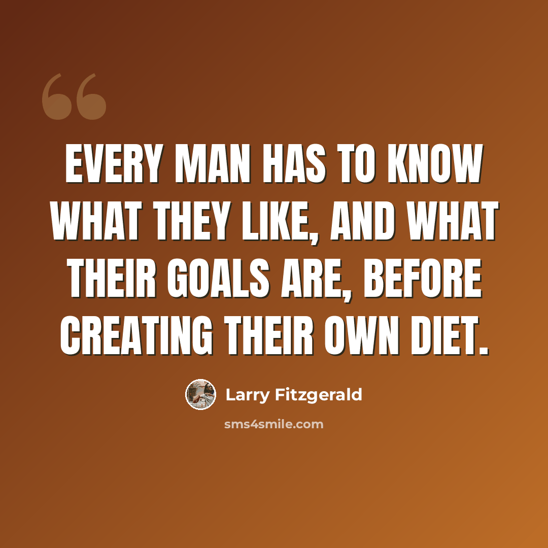 “Every man has to know what they like, and what their goals are, before creating their own diet.” quote by Larry Fitzgerald