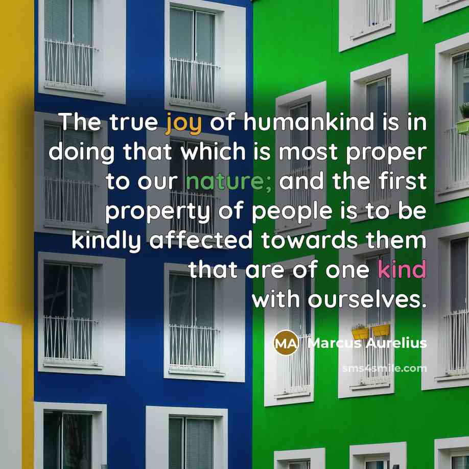 “The true joy of humankind is in doing that which is most proper to our nature; and the first property of people is to be kindly affected towards them that are of one kind with ourselves.” quote by Marcus Aurelius