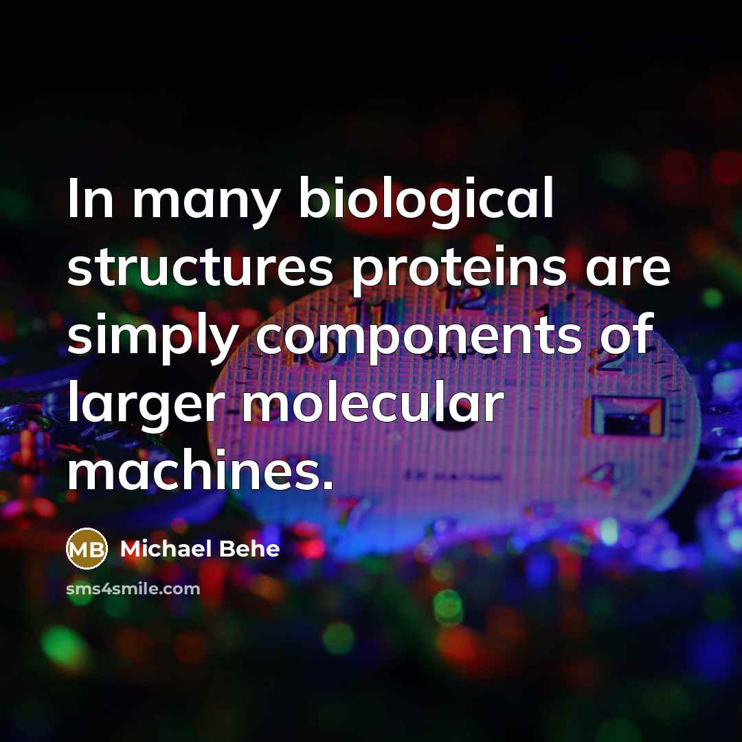 “In many biological structures proteins are simply components of larger molecular machines.” quote by Michael Behe