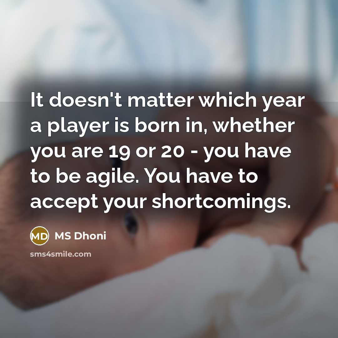 “It doesn't matter which year a player is born in, whether you are 19 or 20 - you have to be agile. You have to accept your shortcomings.” quote by MS Dhoni