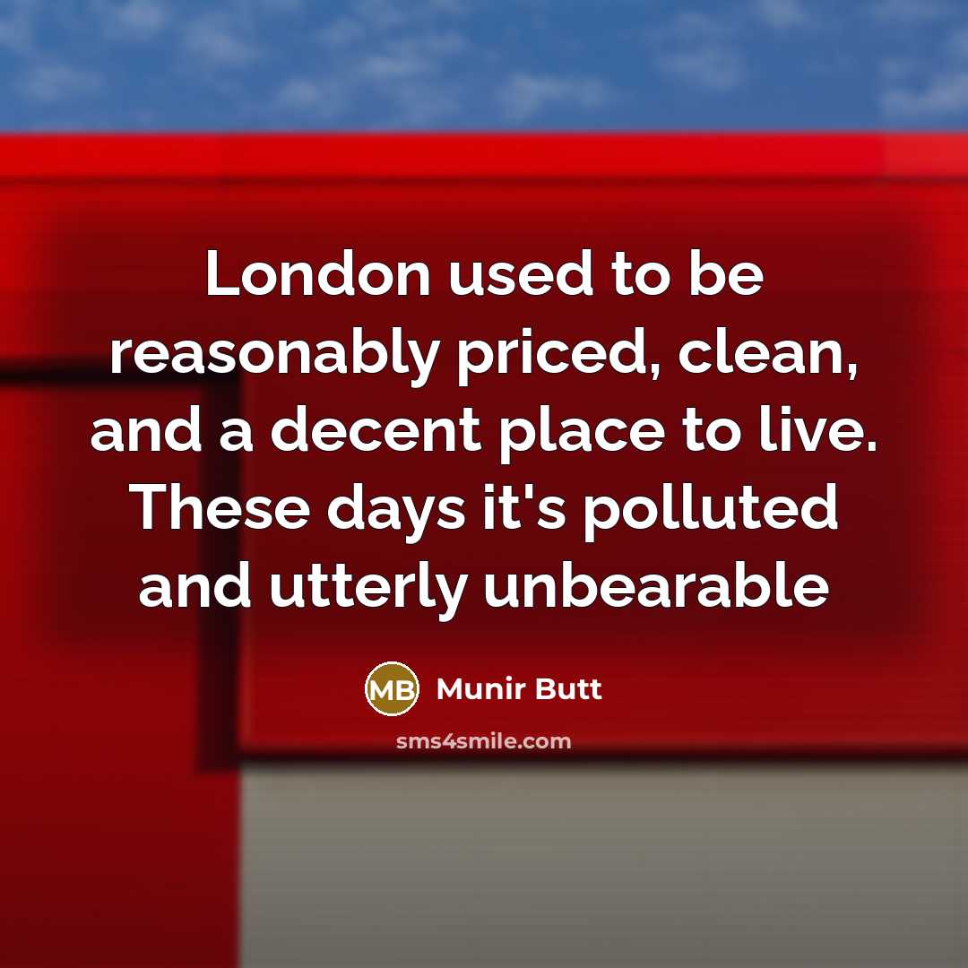 “London used to be reasonably priced, clean, and a decent place to live. These days it's polluted and utterly unbearable” quote by Munir Butt